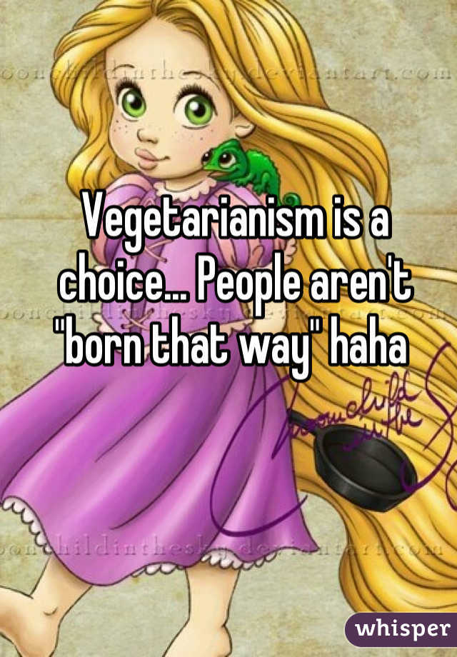 Vegetarianism is a choice... People aren't "born that way" haha 