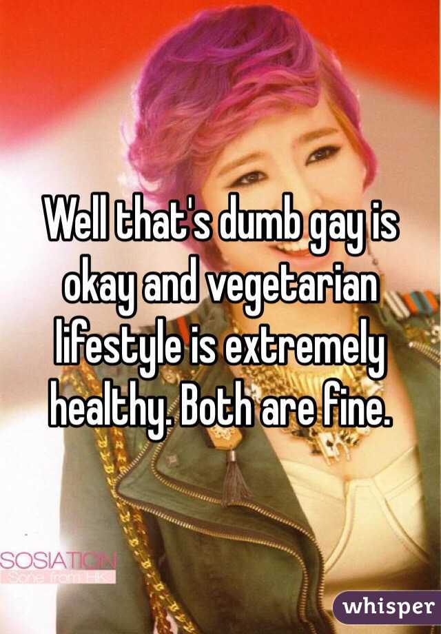 Well that's dumb gay is okay and vegetarian lifestyle is extremely healthy. Both are fine. 