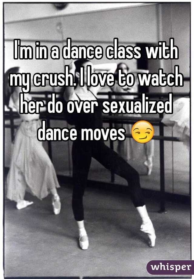 I'm in a dance class with my crush. I love to watch her do over sexualized dance moves 😏 