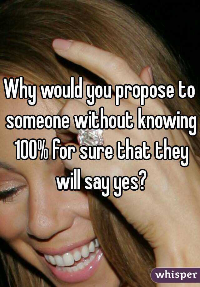 Why would you propose to someone without knowing 100% for sure that they will say yes?