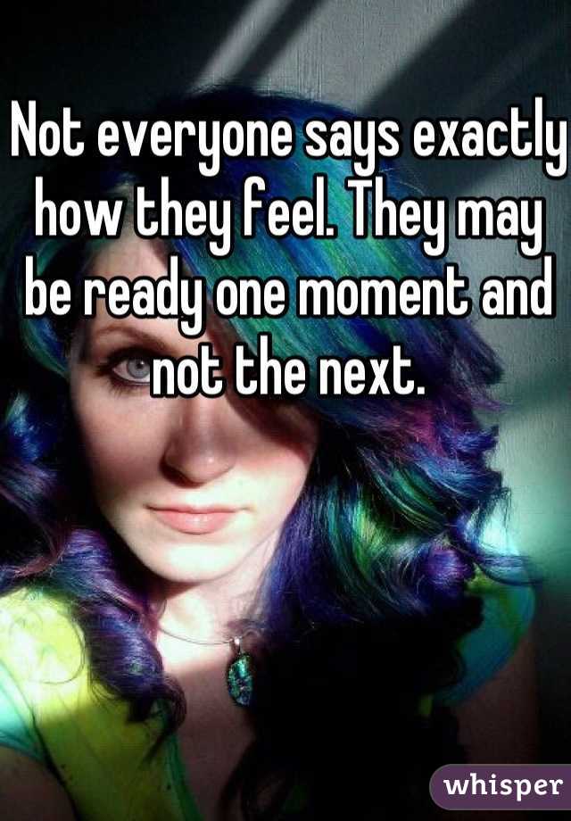 Not everyone says exactly how they feel. They may be ready one moment and not the next.
