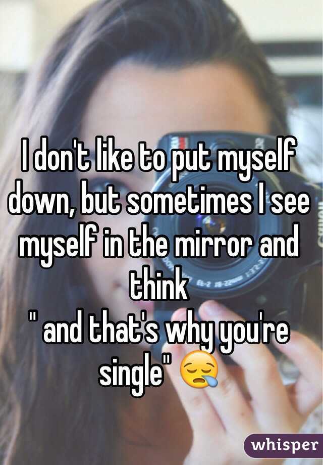 I don't like to put myself down, but sometimes I see myself in the mirror and think 
" and that's why you're single" 😪
