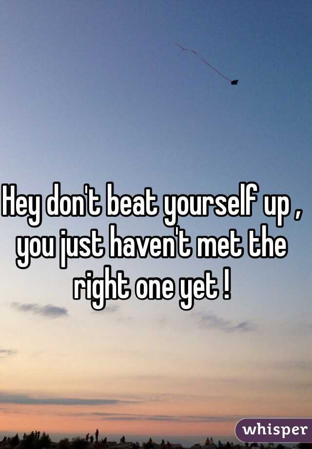 Hey don't beat yourself up , you just haven't met the right one yet !