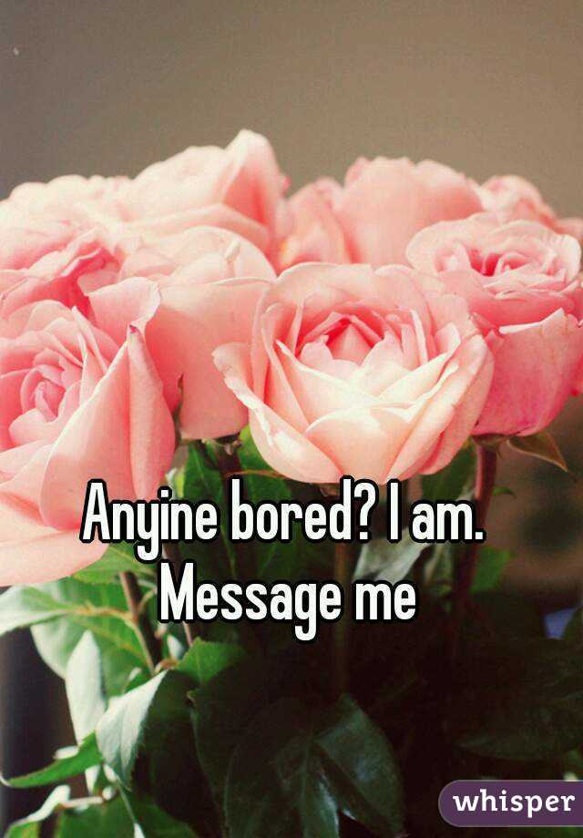 Anyine bored? I am. Message me