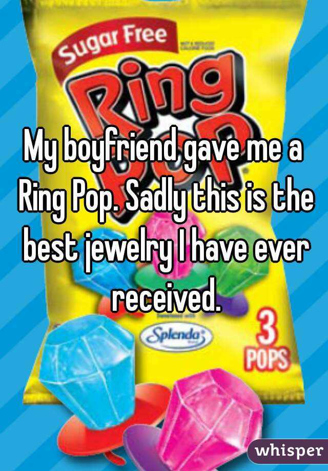 My boyfriend gave me a Ring Pop. Sadly this is the best jewelry I have ever received.