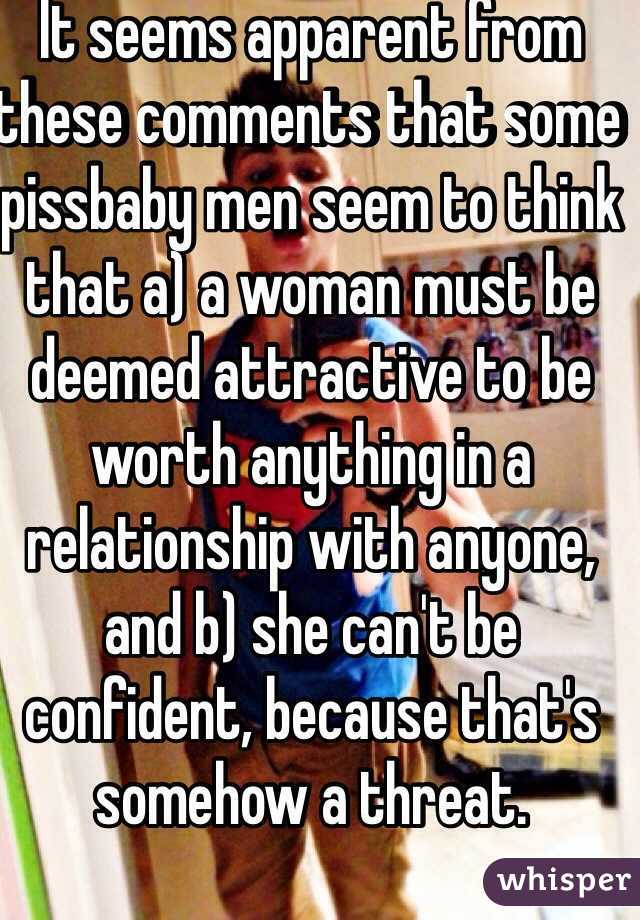 It seems apparent from these comments that some 
pissbaby men seem to think that a) a woman must be deemed attractive to be worth anything in a relationship with anyone, and b) she can't be confident, because that's somehow a threat. 