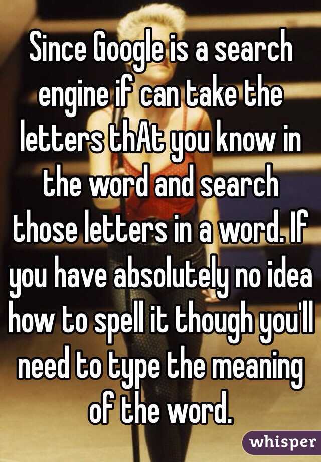 Since Google is a search engine if can take the letters thAt you know in the word and search those letters in a word. If you have absolutely no idea how to spell it though you'll need to type the meaning of the word. 