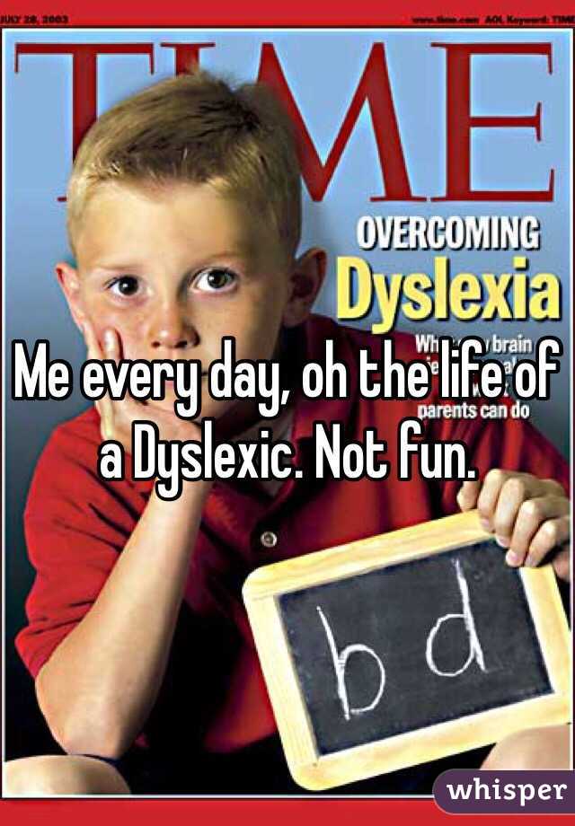 Me every day, oh the life of a Dyslexic. Not fun.