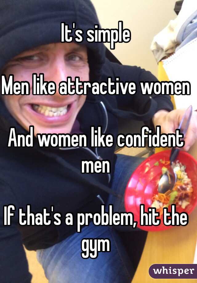 It's simple

Men like attractive women

And women like confident men

If that's a problem, hit the gym