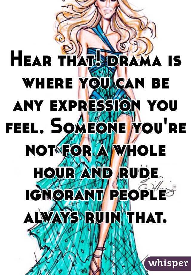 Hear that! drama is where you can be any expression you feel. Someone you're not for a whole hour and rude ignorant people always ruin that. 