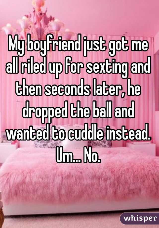My boyfriend just got me all riled up for sexting and then seconds later, he dropped the ball and wanted to cuddle instead. Um... No. 