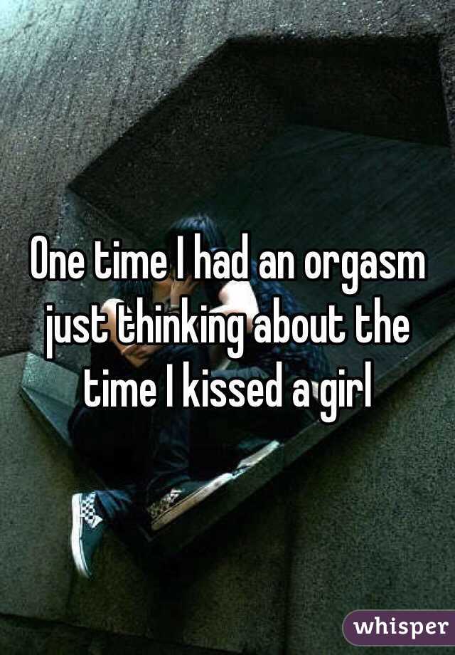 One time I had an orgasm just thinking about the time I kissed a girl
