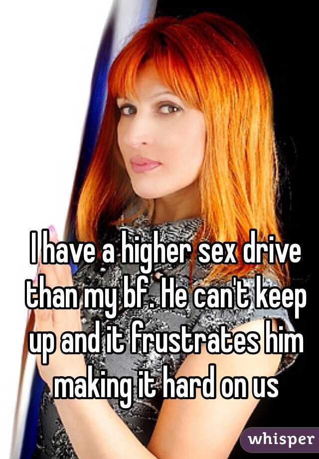 I have a higher sex drive than my bf. He can't keep up and it frustrates him making it hard on us