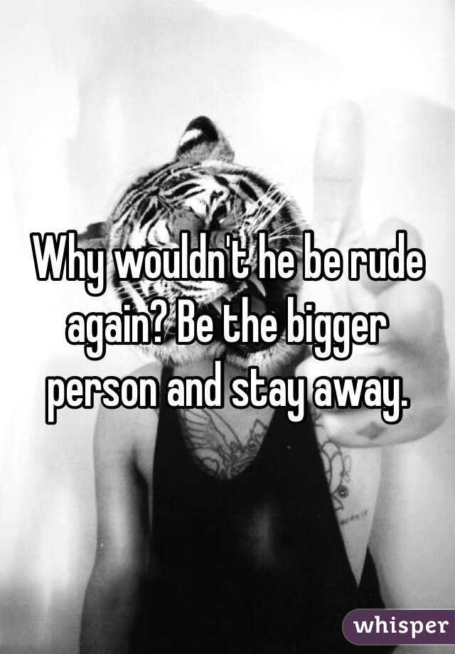 Why wouldn't he be rude again? Be the bigger person and stay away.
