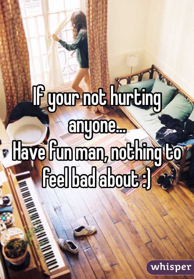 If your not hurting anyone... 
Have fun man, nothing to feel bad about :)