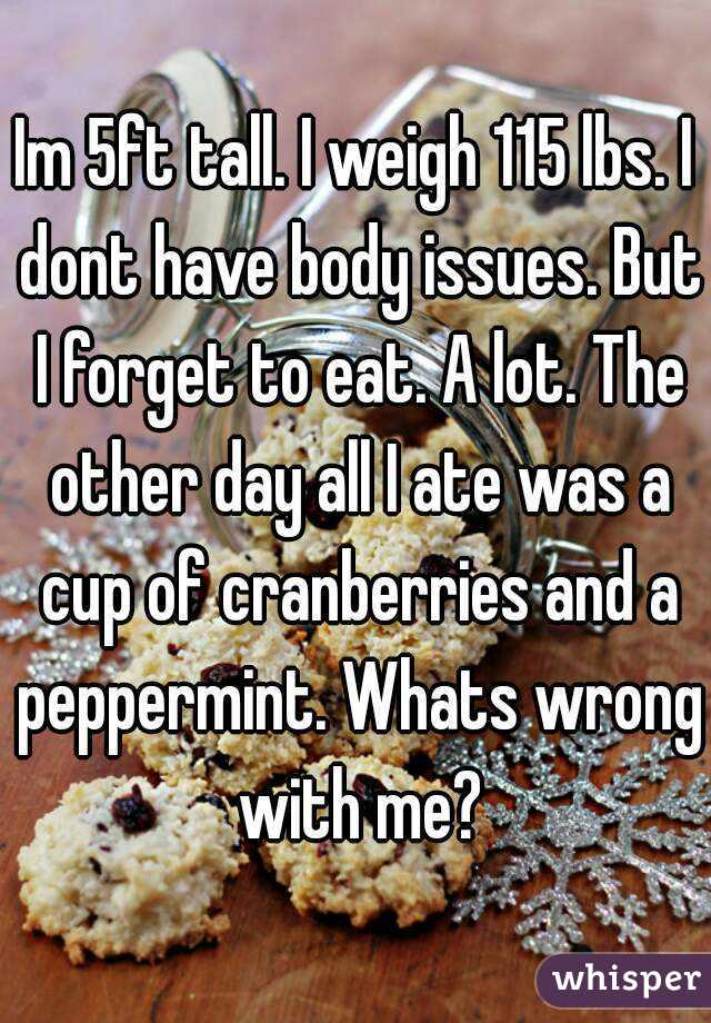 Im 5ft tall. I weigh 115 lbs. I dont have body issues. But I forget to eat. A lot. The other day all I ate was a cup of cranberries and a peppermint. Whats wrong with me?