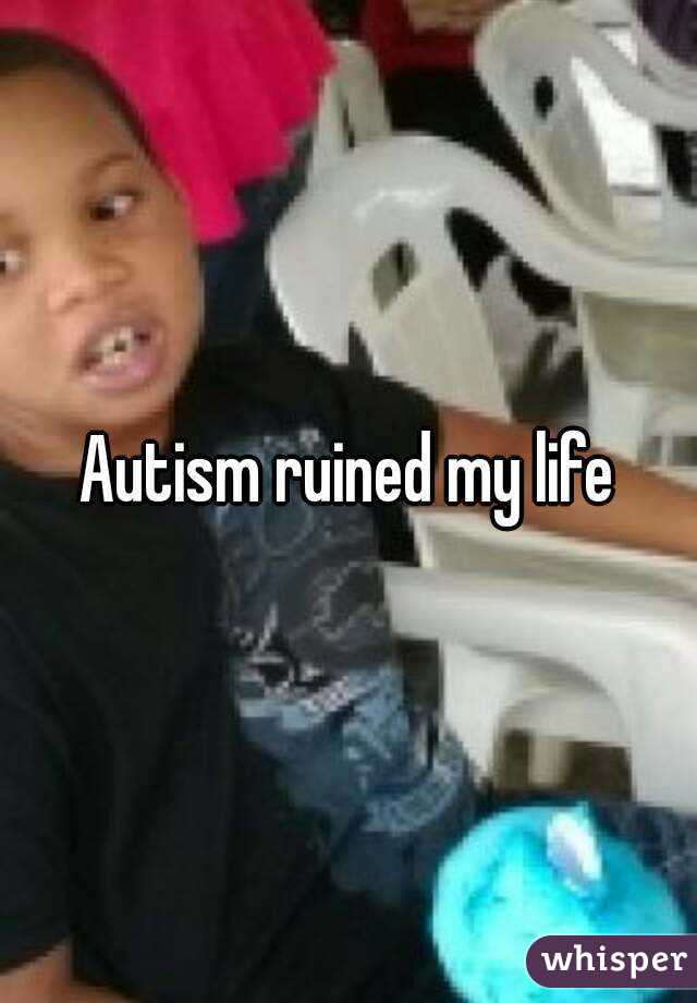 Autism ruined my life