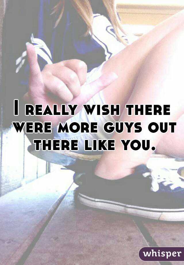 I really wish there were more guys out there like you.