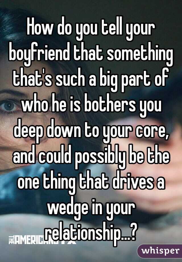 How do you tell your boyfriend that something that's such a big part of who he is bothers you deep down to your core, and could possibly be the one thing that drives a wedge in your relationship...?