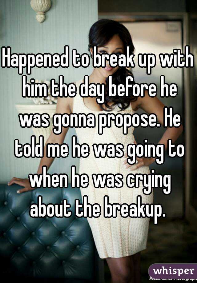 Happened to break up with him the day before he was gonna propose. He told me he was going to when he was crying about the breakup. 