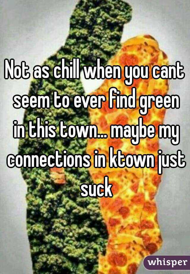 Not as chill when you cant seem to ever find green in this town... maybe my connections in ktown just suck