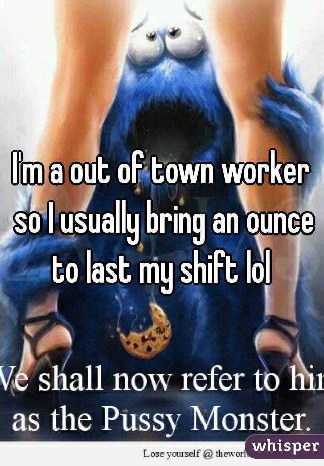 I'm a out of town worker so I usually bring an ounce to last my shift lol 