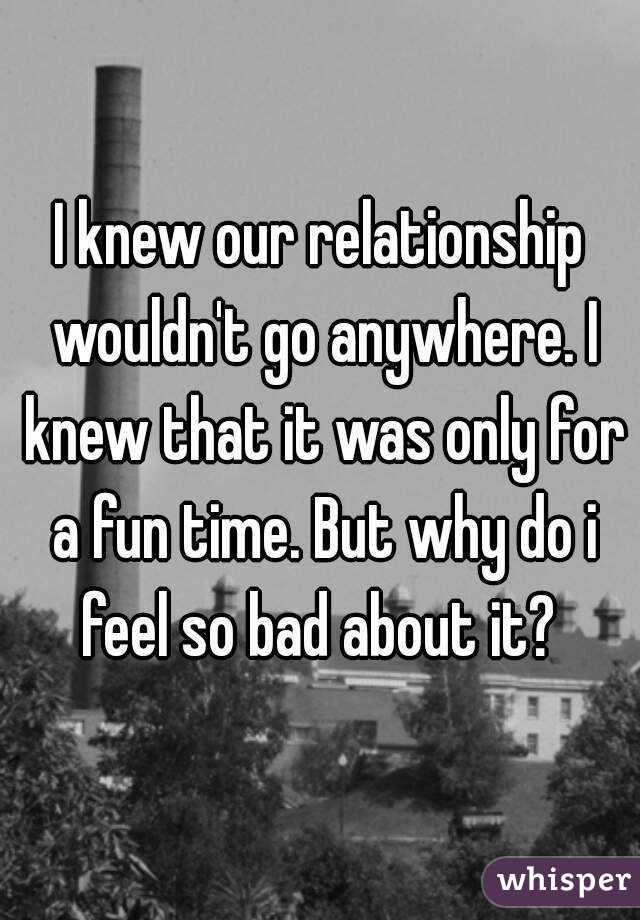 I knew our relationship wouldn't go anywhere. I knew that it was only for a fun time. But why do i feel so bad about it? 