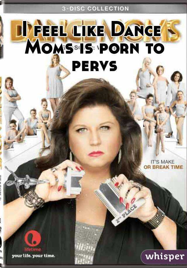 I feel like Dance Moms is porn to pervs