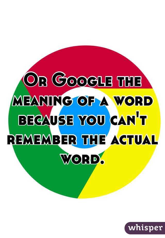 Or Google the meaning of a word because you can't remember the actual word.