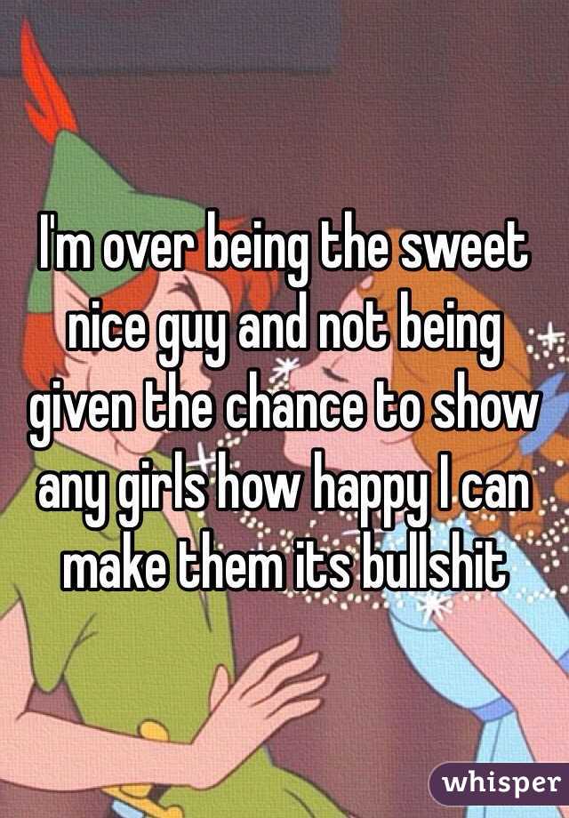 I'm over being the sweet nice guy and not being given the chance to show any girls how happy I can make them its bullshit