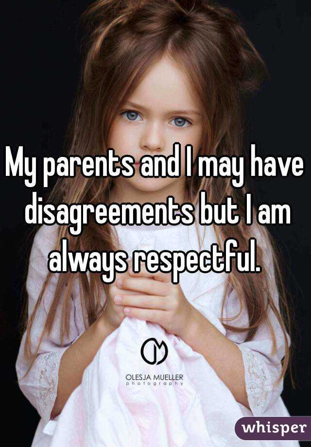 My parents and I may have disagreements but I am always respectful. 