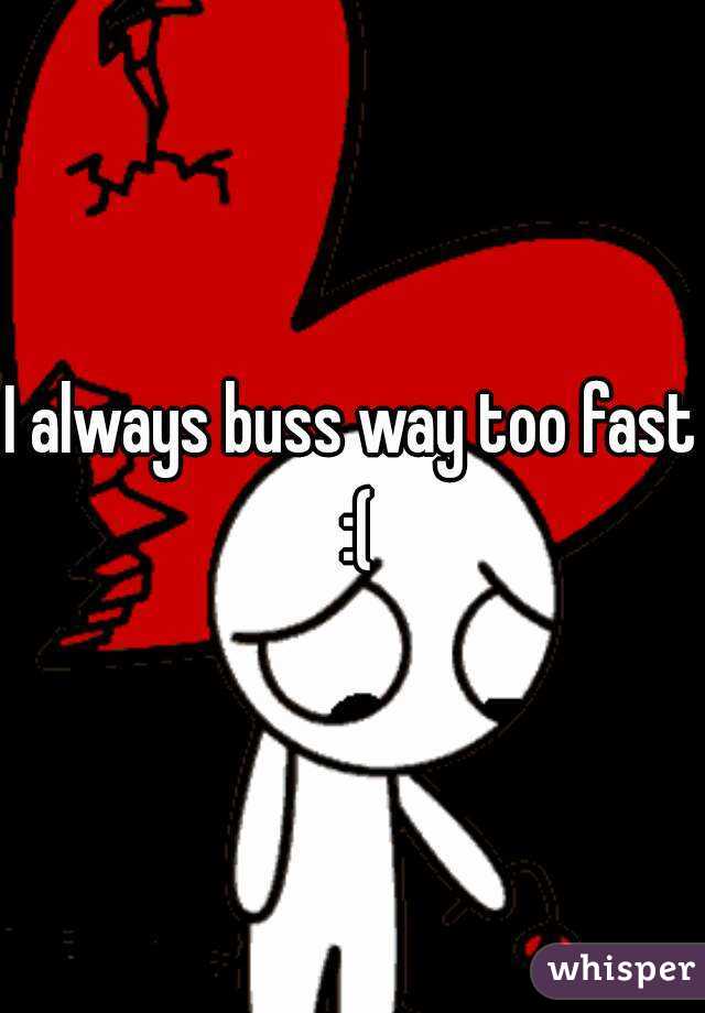 I always buss way too fast :(