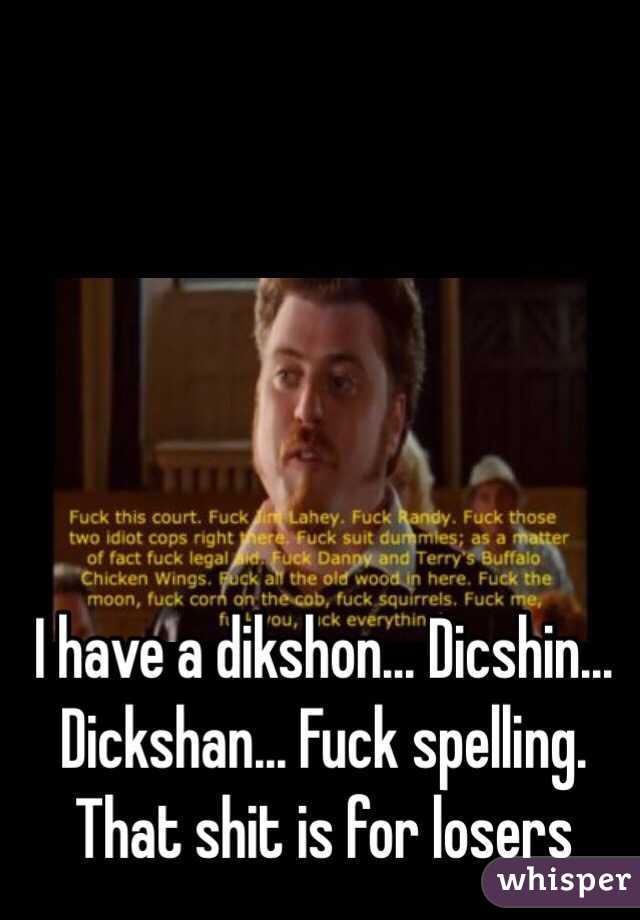 I have a dikshon... Dicshin... Dickshan... Fuck spelling. That shit is for losers
