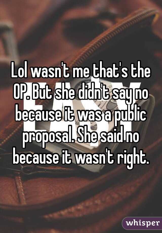 Lol wasn't me that's the OP. But she didn't say no because it was a public proposal. She said no because it wasn't right.