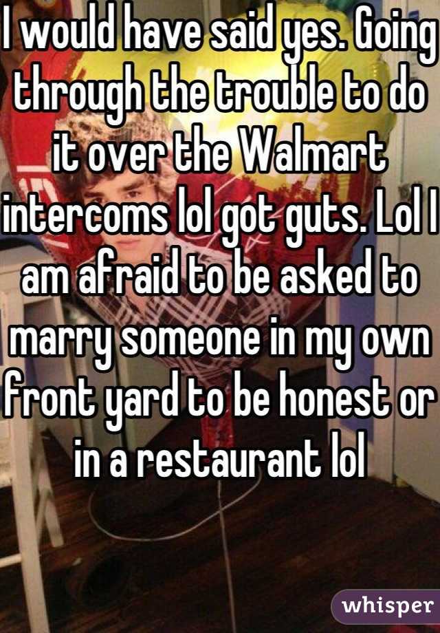 I would have said yes. Going through the trouble to do it over the Walmart intercoms lol got guts. Lol I am afraid to be asked to marry someone in my own front yard to be honest or in a restaurant lol