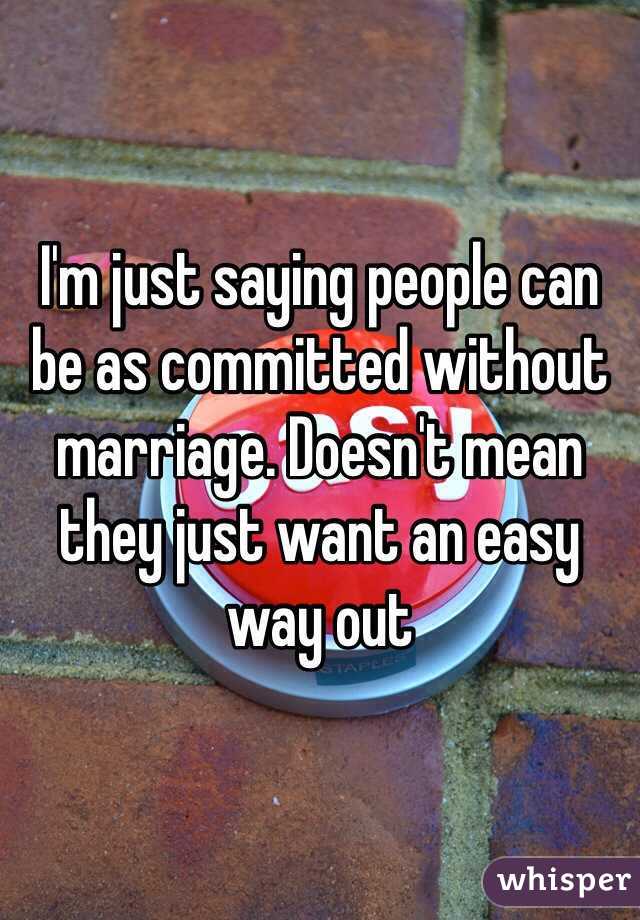 I'm just saying people can be as committed without marriage. Doesn't mean they just want an easy way out 