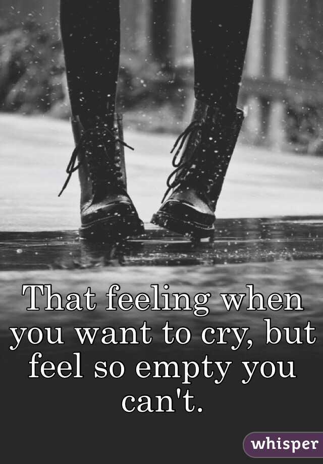 That feeling when you want to cry, but feel so empty you can't.