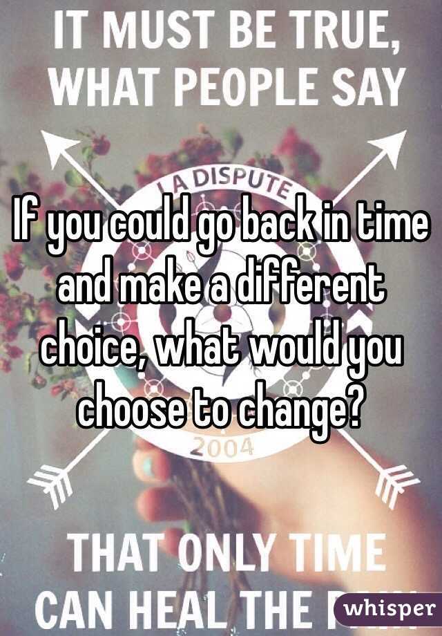 If you could go back in time and make a different choice, what would you choose to change?