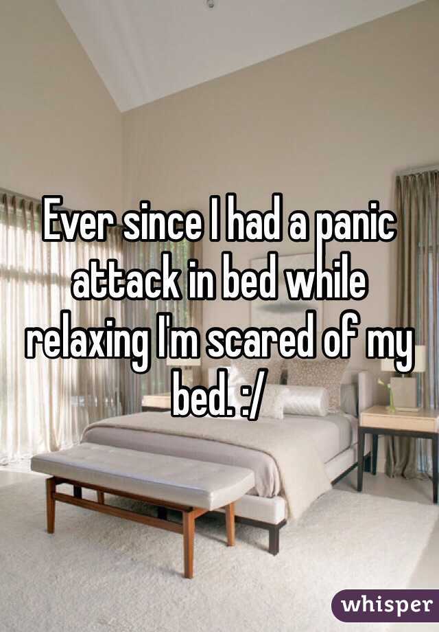 Ever since I had a panic attack in bed while relaxing I'm scared of my bed. :/