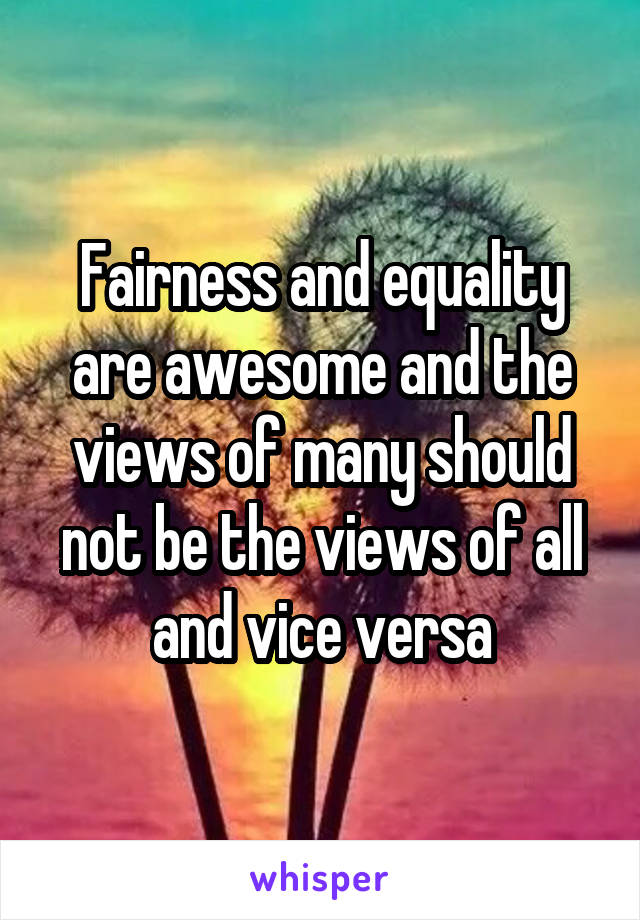 Fairness and equality are awesome and the views of many should not be the views of all and vice versa