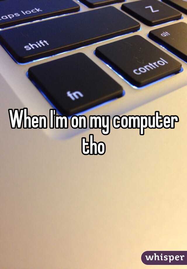 When I'm on my computer tho