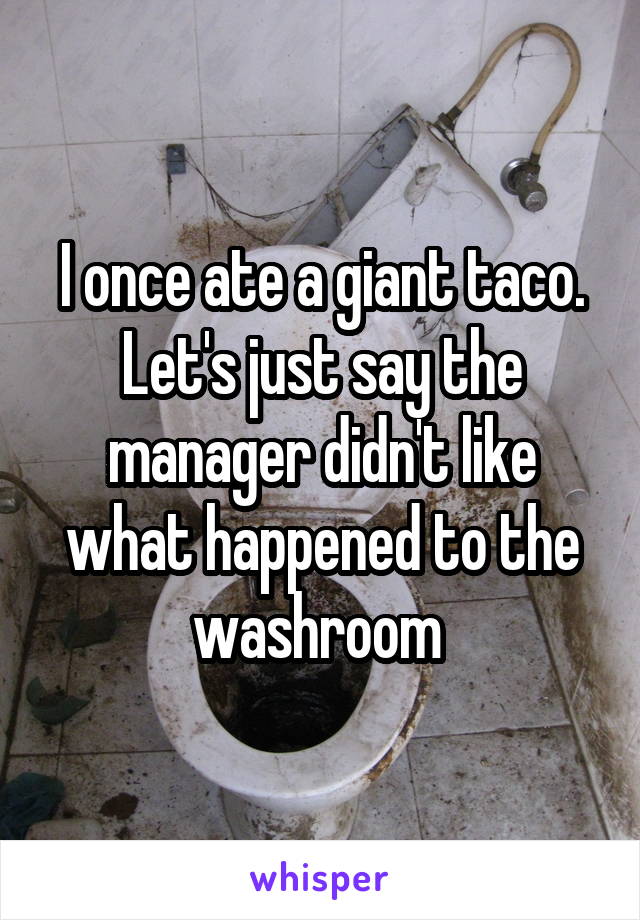 I once ate a giant taco. Let's just say the manager didn't like what happened to the washroom 