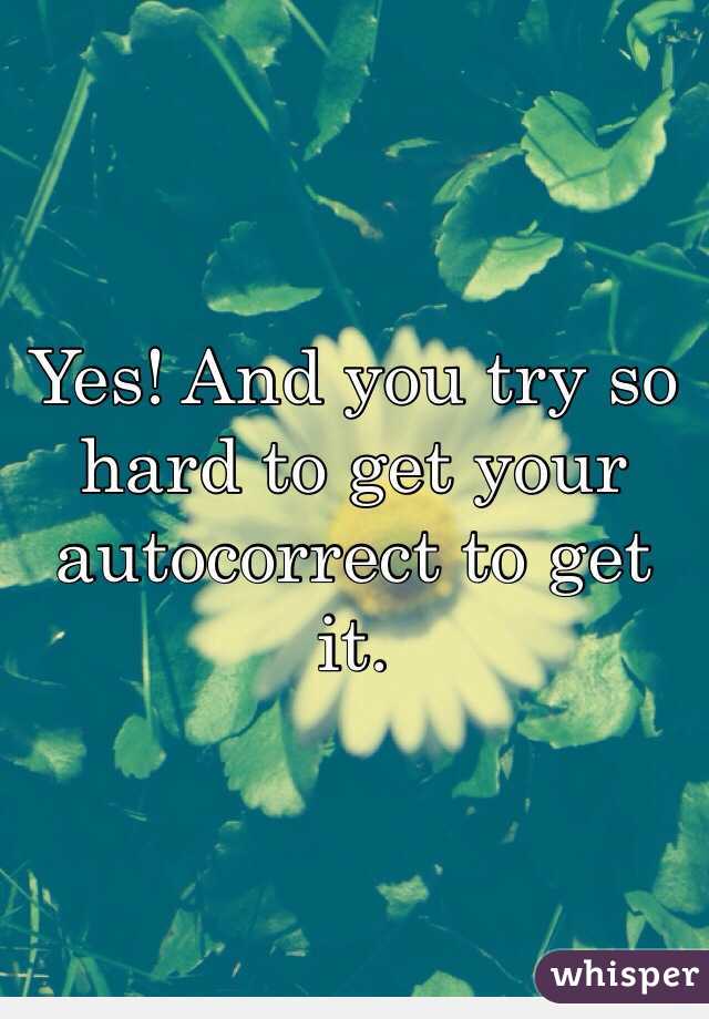 Yes! And you try so hard to get your autocorrect to get it.