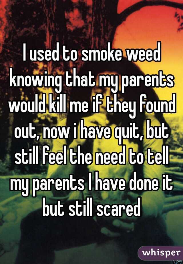 I used to smoke weed knowing that my parents would kill me if they found out, now i have quit, but still feel the need to tell my parents I have done it but still scared