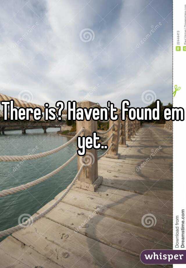 There is? Haven't found em yet.. 