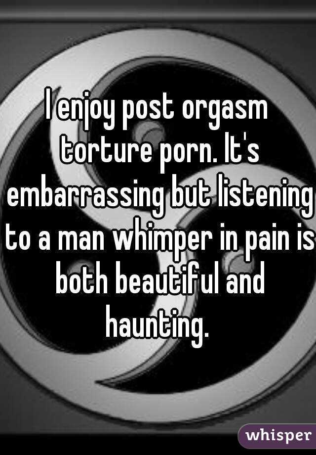 I enjoy post orgasm torture porn. It's embarrassing but listening to a man whimper in pain is both beautiful and haunting. 