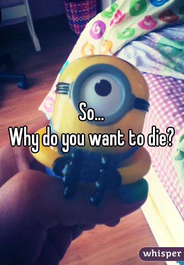 So...
Why do you want to die?