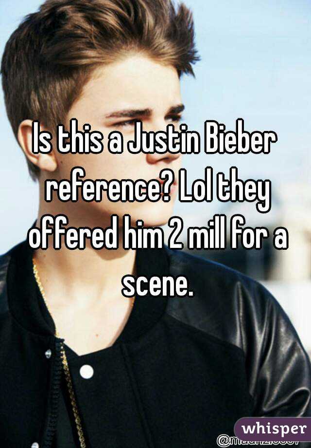 Is this a Justin Bieber reference? Lol they offered him 2 mill for a scene.