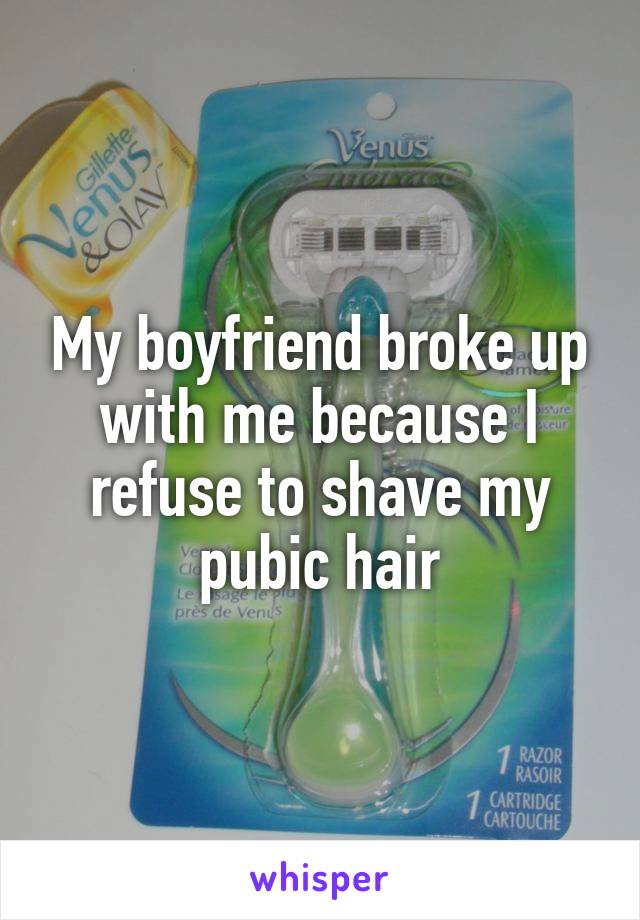 My boyfriend broke up with me because I refuse to shave my pubic hair