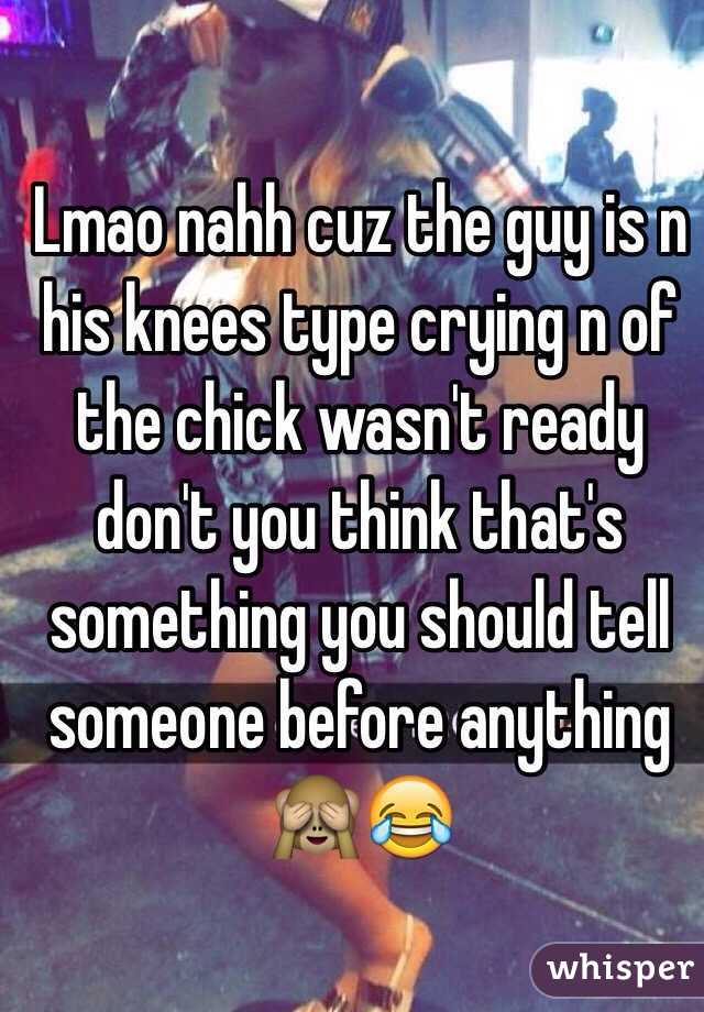 Lmao nahh cuz the guy is n his knees type crying n of the chick wasn't ready don't you think that's something you should tell someone before anything 🙈😂 